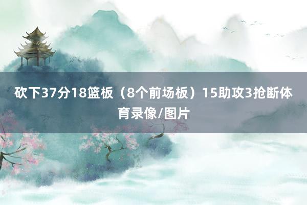 砍下37分18篮板（8个前场板）15助攻3抢断体育录像/图片
