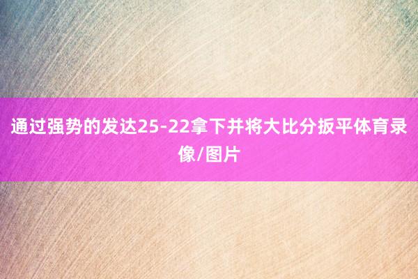 通过强势的发达25-22拿下并将大比分扳平体育录像/图片