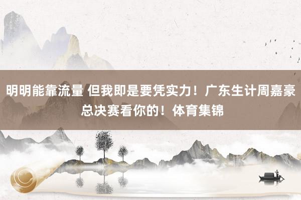 明明能靠流量 但我即是要凭实力!广东生计周嘉豪 总决赛看你的!体育集锦