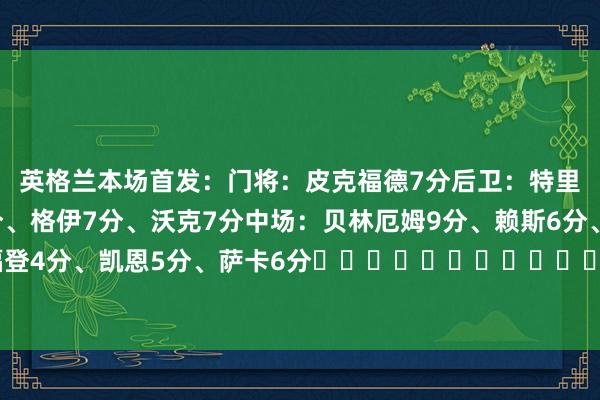 英格兰本场首发：门将：皮克福德7分后卫：特里皮尔6分、斯通斯6分、格伊7分、沃克7分中场：贝林厄姆9分、赖斯6分、阿诺德6分时尚：福登4分、凯恩5分、萨卡6分																						澳门投注网体育信息