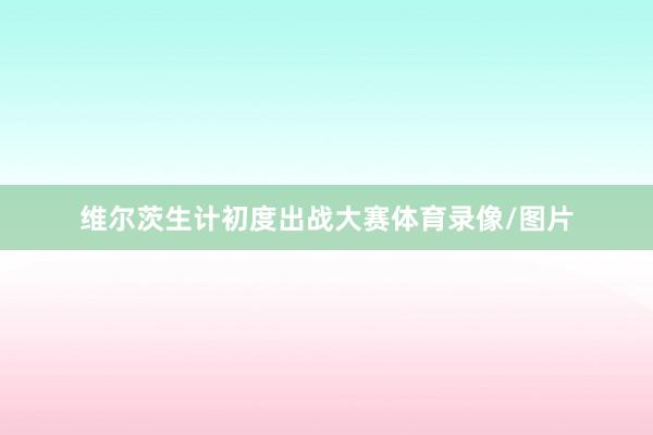 维尔茨生计初度出战大赛体育录像/图片