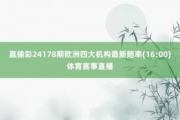 赢输彩24178期欧洲四大机构最新赔率(16:00)体育赛事直播