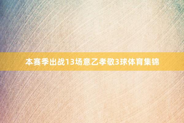 本赛季出战13场意乙孝敬3球体育集锦