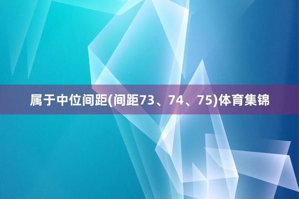 属于中位间距(间距73、74、75)体育集锦