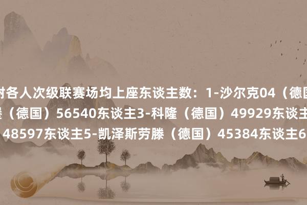 附各人次级联赛场均上座东谈主数：1-沙尔克04（德国）61011东谈主2-汉堡（德国）56540东谈主3-科隆（德国）49929东谈主4-柏林赫塔（德国）48597东谈主5-凯泽斯劳滕（德国）45384东谈主6-大连英博（中国）44070东谈主7-杜塞尔多夫（德国）43864东谈主8-桑德兰（英格兰）41115东谈主9-汉诺威96（德国）39343东谈主10-科隆竞技（阿根廷）39011东谈主    体育赛事直播
