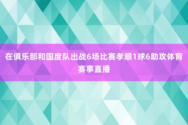 在俱乐部和国度队出战6场比赛孝顺1球6助攻体育赛事直播