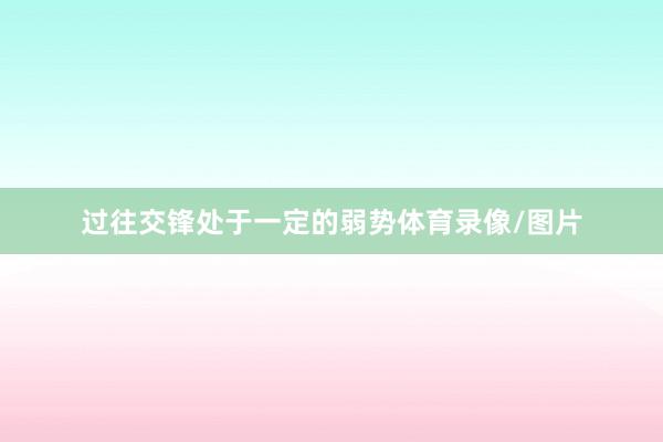 过往交锋处于一定的弱势体育录像/图片