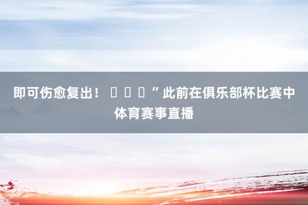 即可伤愈复出！ ​​​”此前在俱乐部杯比赛中体育赛事直播