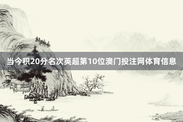 当今积20分名次英超第10位澳门投注网体育信息