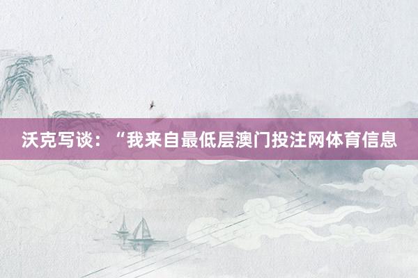 沃克写谈：“我来自最低层澳门投注网体育信息