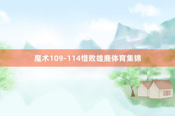 魔术109-114惜败雄鹿体育集锦