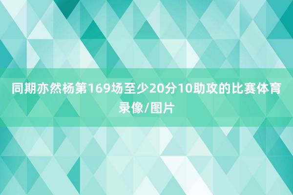 同期亦然杨第169场至少20分10助攻的比赛体育录像/图片