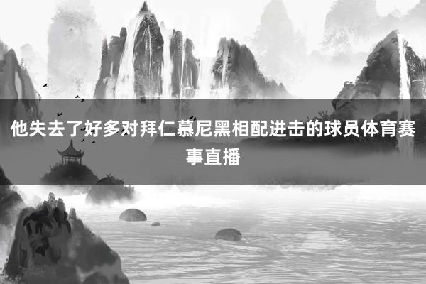 他失去了好多对拜仁慕尼黑相配进击的球员体育赛事直播
