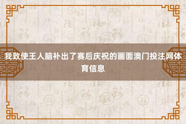 我致使王人脑补出了赛后庆祝的画面澳门投注网体育信息