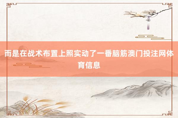 而是在战术布置上照实动了一番脑筋澳门投注网体育信息