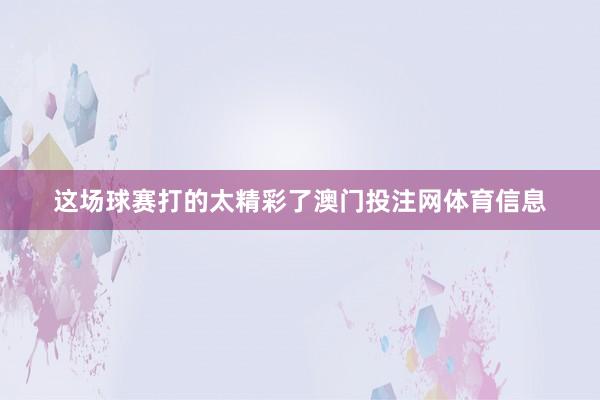 这场球赛打的太精彩了澳门投注网体育信息