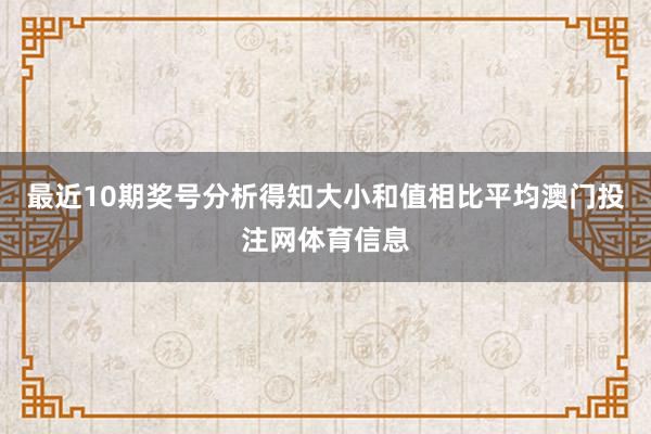 最近10期奖号分析得知大小和值相比平均澳门投注网体育信息