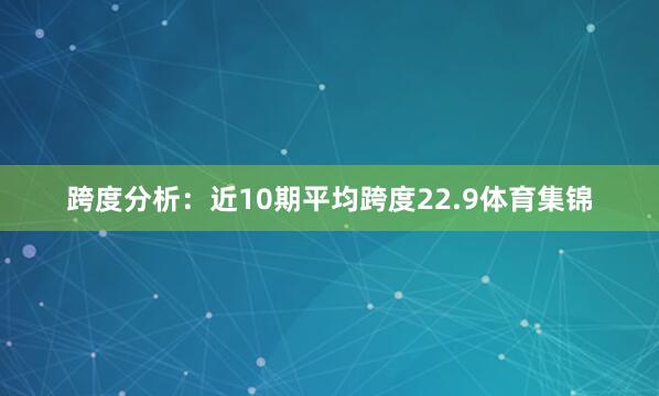 跨度分析：　　近10期平均跨度22.9体育集锦