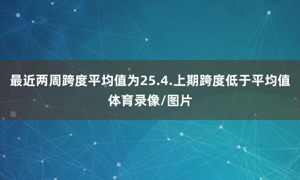 最近两周跨度平均值为25.4.上期跨度低于平均值体育录像/图片