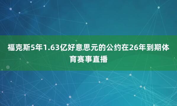 福克斯5年1.63亿好意思元的公约在26年到期体育赛事直播