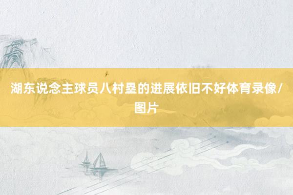湖东说念主球员八村塁的进展依旧不好体育录像/图片