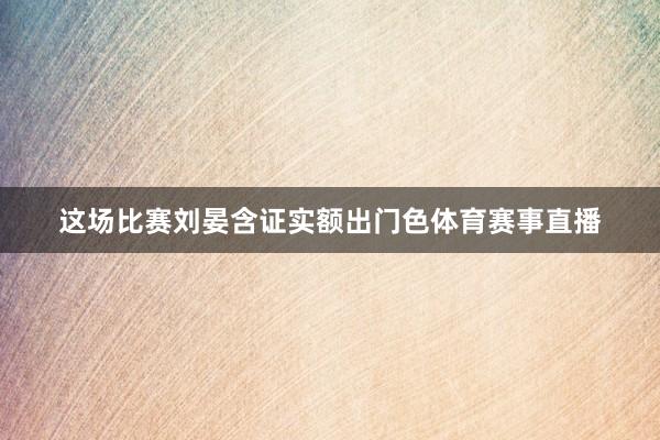 这场比赛刘晏含证实额出门色体育赛事直播