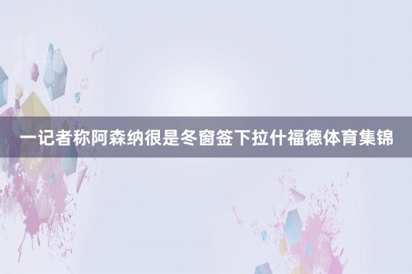 一记者称阿森纳很是冬窗签下拉什福德体育集锦