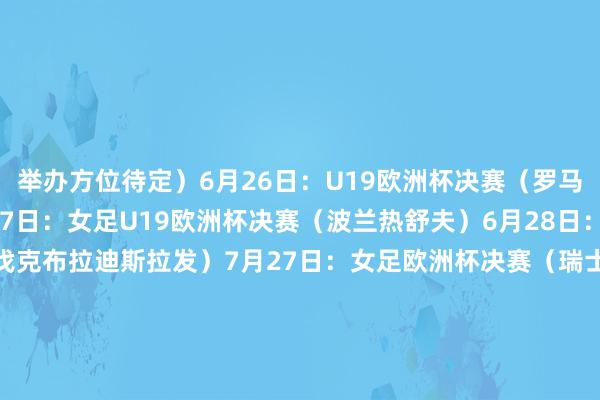 举办方位待定）6月26日：U19欧洲杯决赛（罗马尼亚布加勒斯特）6月27日：女足U19欧洲杯决赛（波兰热舒夫）6月28日：U21欧洲杯决赛（斯洛伐克布拉迪斯拉发）7月27日：女足欧洲杯决赛（瑞士巴塞尔）8月13日：欧洲超等杯决赛（意大利乌迪内）10月5日：U19室内五东说念主制足球欧洲杯决赛（摩尔多瓦基希讷乌）    体育集锦