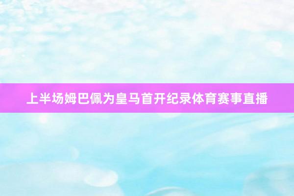 上半场姆巴佩为皇马首开纪录体育赛事直播