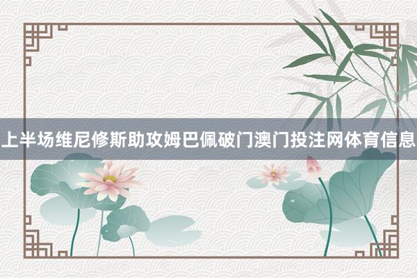 上半场维尼修斯助攻姆巴佩破门澳门投注网体育信息