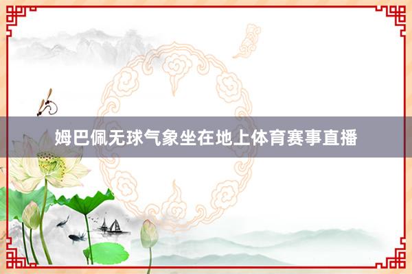 姆巴佩无球气象坐在地上体育赛事直播