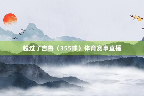 越过了吉鲁（355球）体育赛事直播