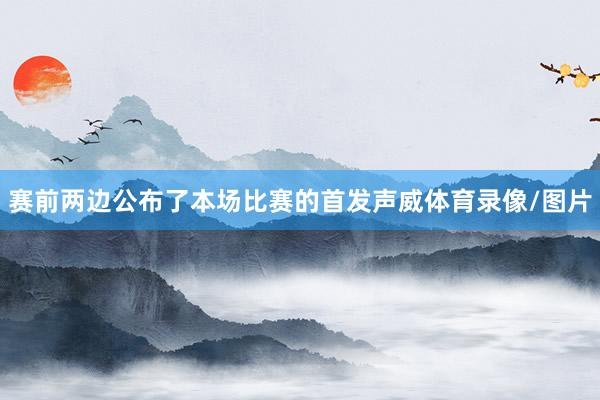 赛前两边公布了本场比赛的首发声威体育录像/图片