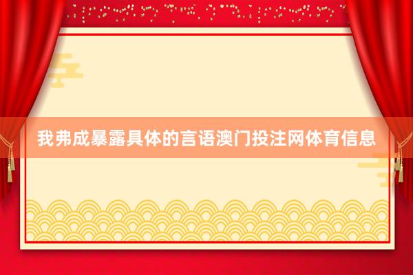 我弗成暴露具体的言语澳门投注网体育信息