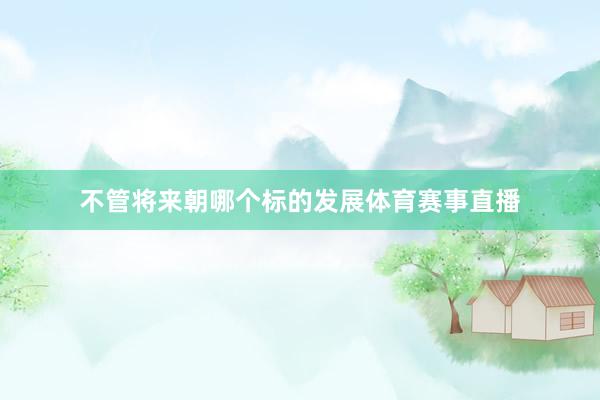 不管将来朝哪个标的发展体育赛事直播