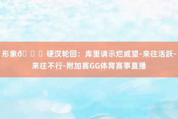 形象🙂硬汉轮回：库里请示烂威望-来往活跃-来往不行-附加赛GG体育赛事直播