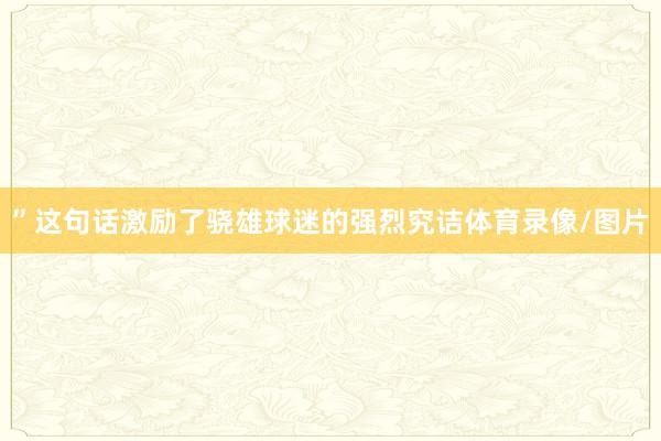 ”这句话激励了骁雄球迷的强烈究诘体育录像/图片