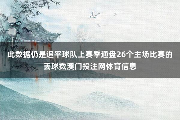此数据仍是追平球队上赛季通盘26个主场比赛的丢球数澳门投注网体育信息