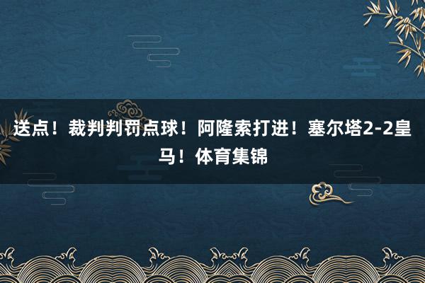 送点！裁判判罚点球！阿隆索打进！塞尔塔2-2皇马！体育集锦