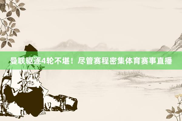 曼联驱逐4轮不堪！尽管赛程密集体育赛事直播