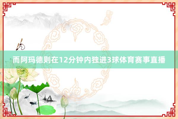 而阿玛德则在12分钟内独进3球体育赛事直播
