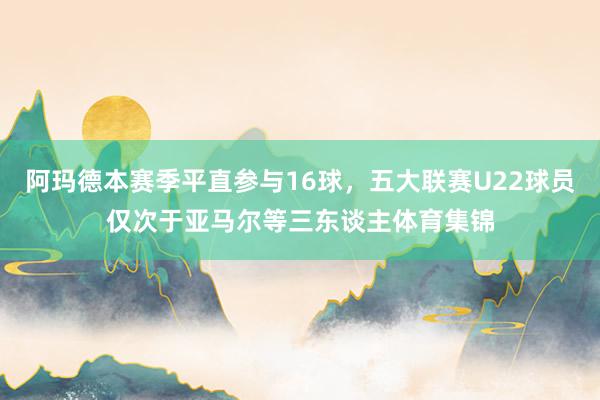 阿玛德本赛季平直参与16球，五大联赛U22球员仅次于亚马尔等三东谈主体育集锦