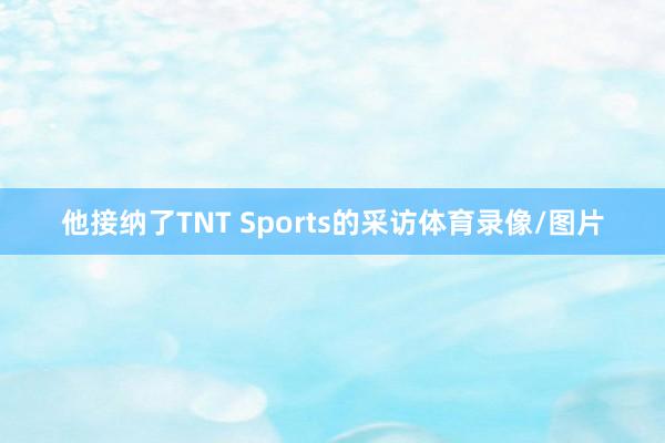 他接纳了TNT Sports的采访体育录像/图片