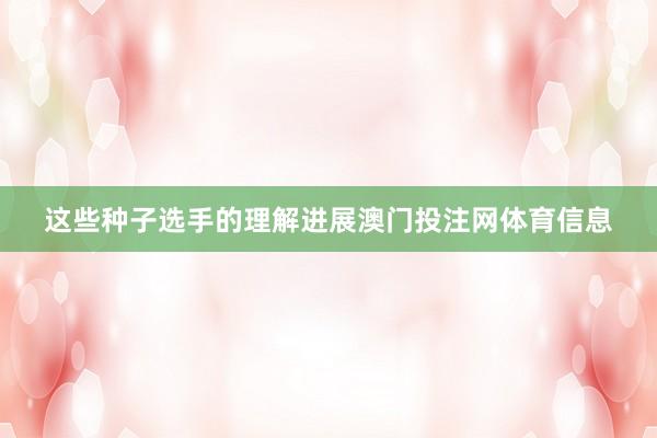 这些种子选手的理解进展澳门投注网体育信息