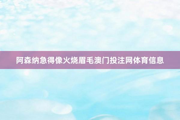 阿森纳急得像火烧眉毛澳门投注网体育信息