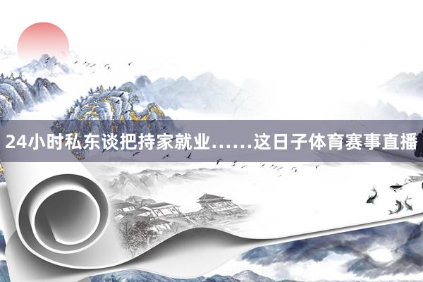 24小时私东谈把持家就业……这日子体育赛事直播