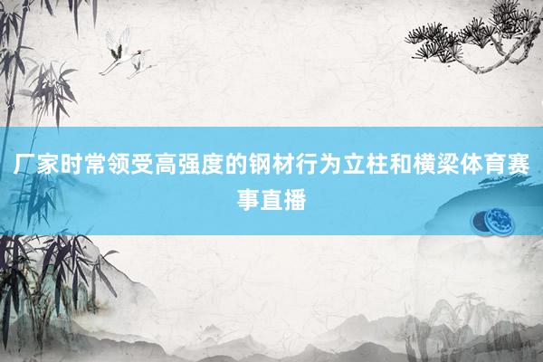 厂家时常领受高强度的钢材行为立柱和横梁体育赛事直播