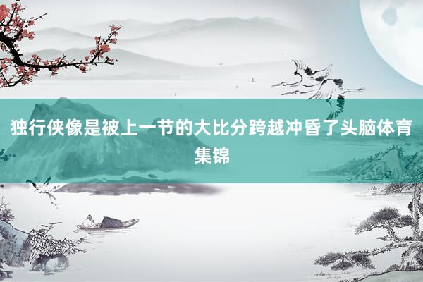 独行侠像是被上一节的大比分跨越冲昏了头脑体育集锦