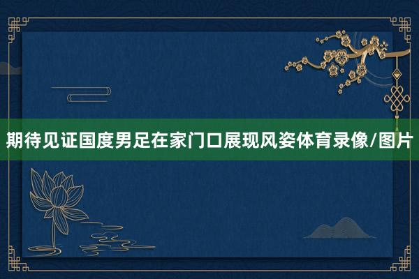 期待见证国度男足在家门口展现风姿体育录像/图片