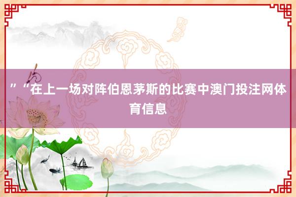 ”“在上一场对阵伯恩茅斯的比赛中澳门投注网体育信息